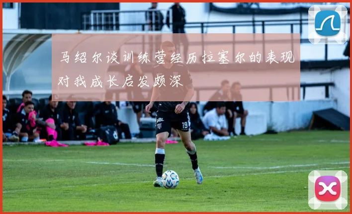 马绍尔谈训练营经历拉塞尔的表现对我成长启发颇深