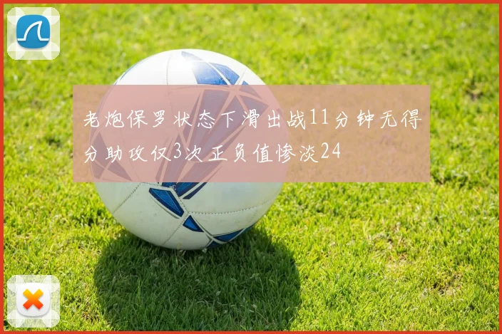 老炮保罗状态下滑出战11分钟无得分助攻仅3次正负值惨淡24