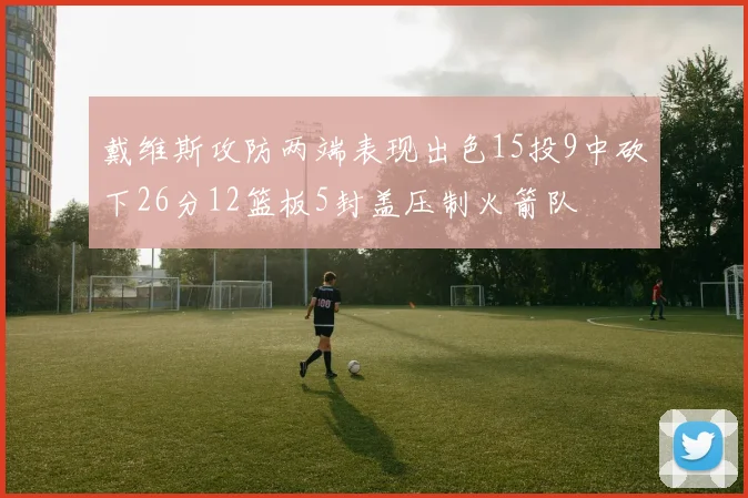 戴维斯攻防两端表现出色15投9中砍下26分12篮板5封盖压制火箭队