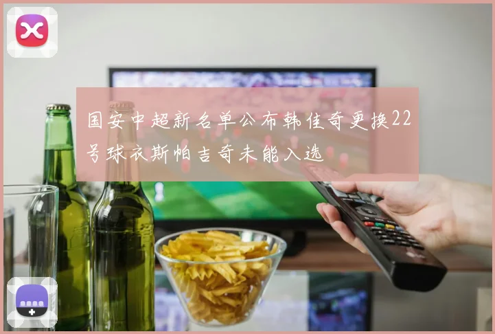 国安中超新名单公布韩佳奇更换22号球衣斯帕吉奇未能入选