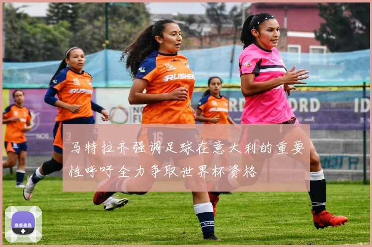 马特拉齐强调足球在意大利的重要性呼吁全力争取世界杯资格