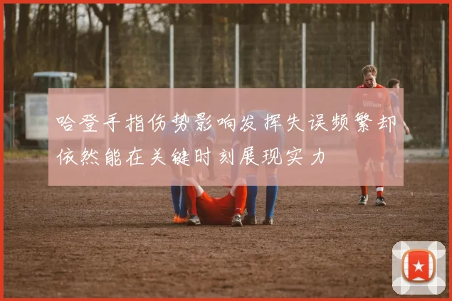 哈登手指伤势影响发挥失误频繁却依然能在关键时刻展现实力