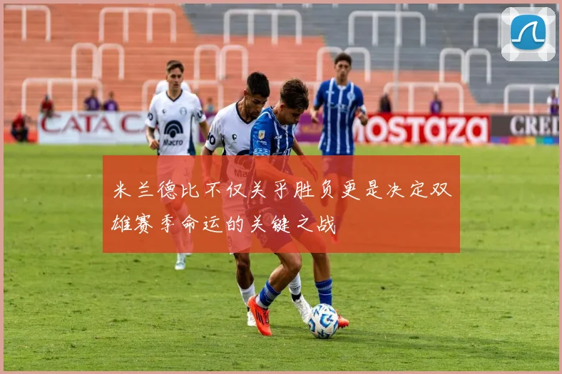 米兰德比不仅关乎胜负更是决定双雄赛季命运的关键之战
