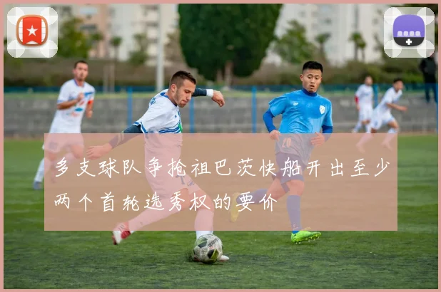 多支球队争抢祖巴茨快船开出至少两个首轮选秀权的要价