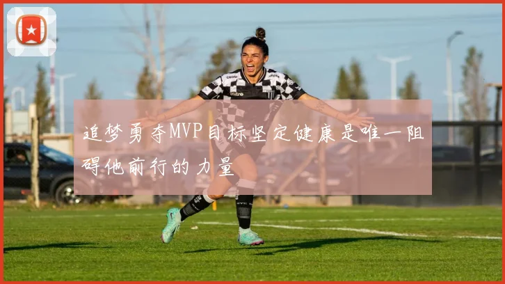 追梦勇夺MVP目标坚定健康是唯一阻碍他前行的力量
