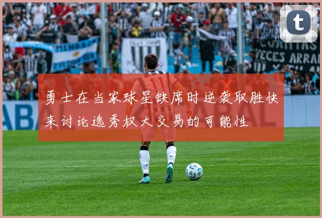 勇士在当家球星缺席时逆袭取胜快来讨论选秀权大交易的可能性