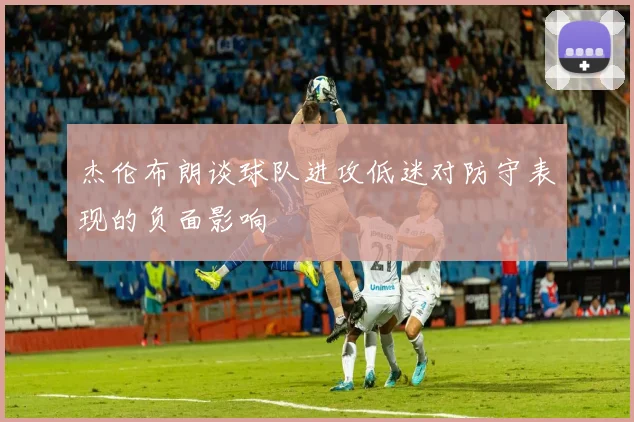 杰伦布朗谈球队进攻低迷对防守表现的负面影响