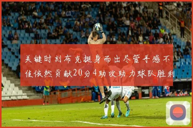 关键时刻布克挺身而出尽管手感不佳依然贡献20分4助攻助力球队胜利