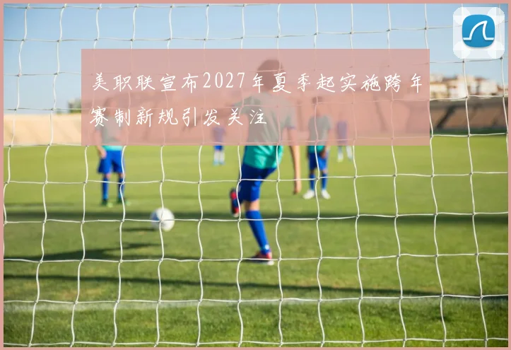 美职联宣布2027年夏季起实施跨年赛制新规引发关注