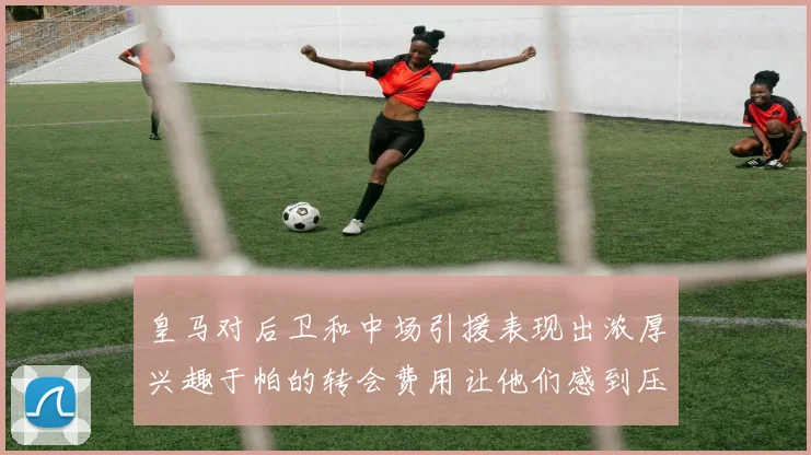 皇马对后卫和中场引援表现出浓厚兴趣于帕的转会费用让他们感到压力