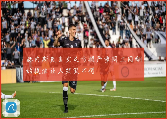 赫内斯直言女足亏损严重同工同酬的提法让人哭笑不得