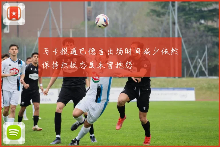 马卡报道巴德吉出场时间减少依然保持积极态度未曾抱怨