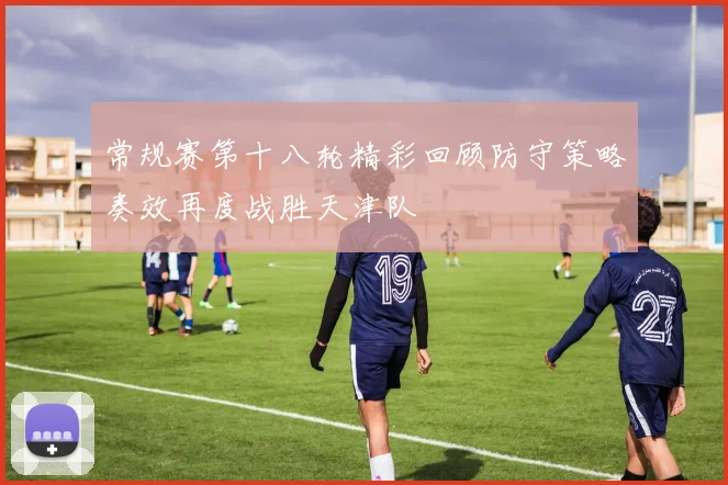 常规赛第十八轮精彩回顾防守策略奏效再度战胜天津队