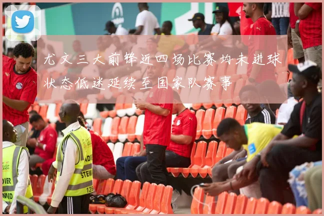 尤文三大前锋近四场比赛均未进球状态低迷延续至国家队赛事