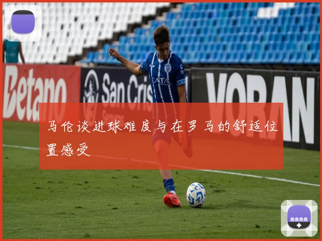 马伦谈进球难度与在罗马的舒适位置感受