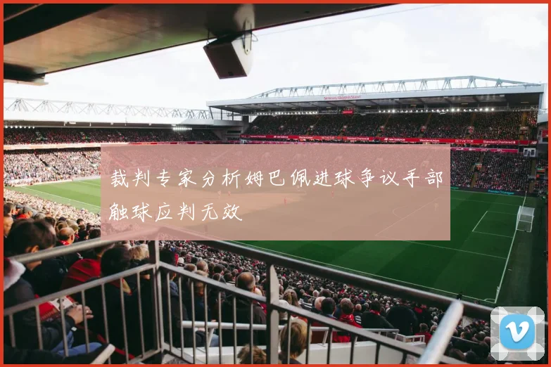 裁判专家分析姆巴佩进球争议手部触球应判无效