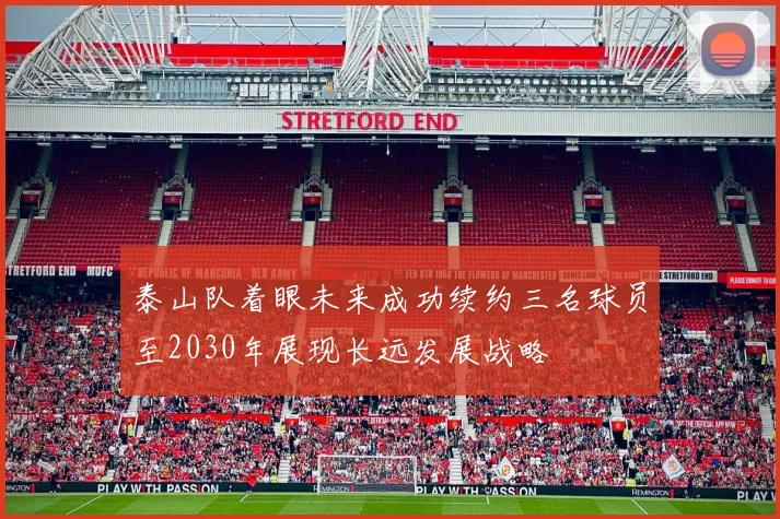 泰山队着眼未来成功续约三名球员至2030年展现长远发展战略