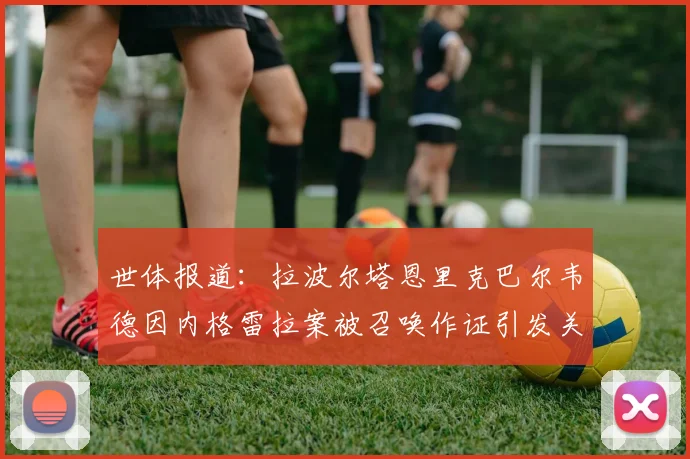 世体报道：拉波尔塔恩里克巴尔韦德因内格雷拉案被召唤作证引发关注