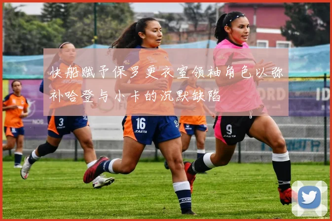 快船赋予保罗更衣室领袖角色以弥补哈登与小卡的沉默缺陷