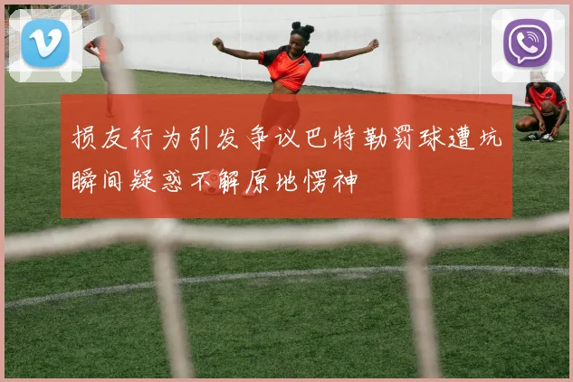 损友行为引发争议巴特勒罚球遭坑瞬间疑惑不解原地愣神