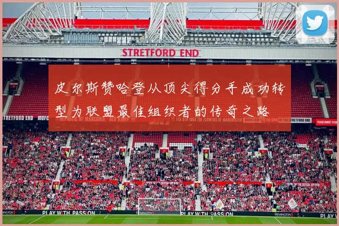 皮尔斯赞哈登从顶尖得分手成功转型为联盟最佳组织者的传奇之路