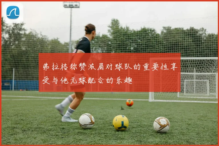 弗拉格称赞浓眉对球队的重要性享受与他无球配合的乐趣