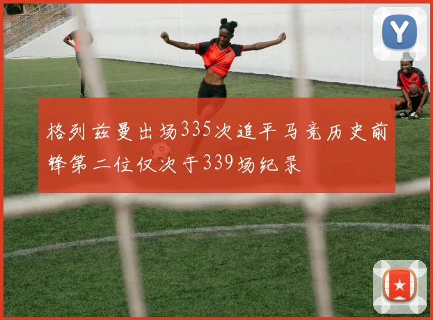 格列兹曼出场335次追平马竞历史前锋第二位仅次于339场纪录