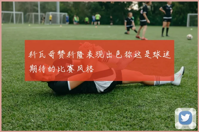 科瓦奇赞科隆表现出色称这是球迷期待的比赛风格