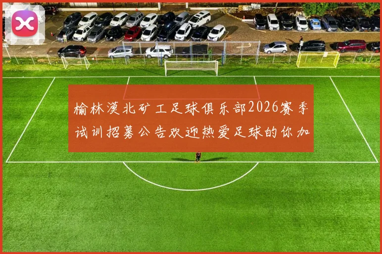 榆林漠北矿工足球俱乐部2026赛季试训招募公告欢迎热爱足球的你加入我们