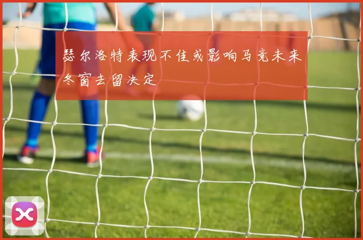 瑟尔洛特表现不佳或影响马竞未来冬窗去留决定