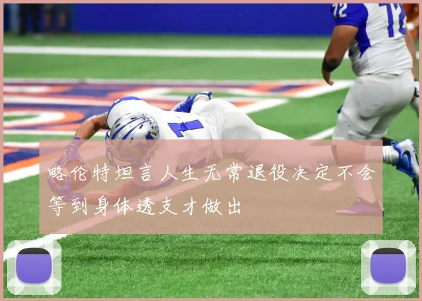 略伦特坦言人生无常退役决定不会等到身体透支才做出