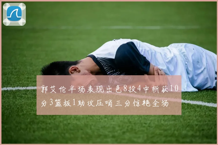 郭艾伦半场表现出色8投4中斩获10分3篮板1助攻压哨三分惊艳全场