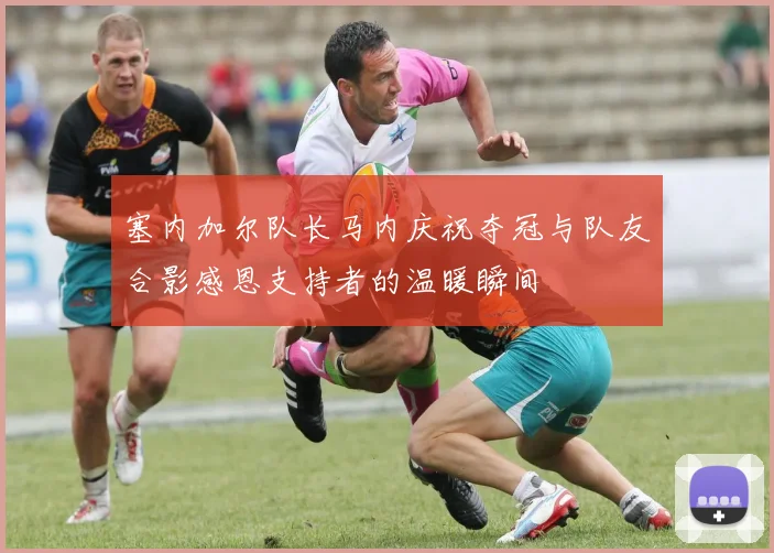 塞内加尔队长马内庆祝夺冠与队友合影感恩支持者的温暖瞬间