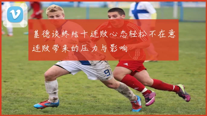 基德谈终结十连败心态轻松不在意连败带来的压力与影响