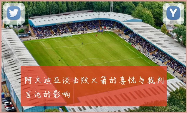 阿夫迪亚谈击败火箭的喜悦与裁判言论的影响