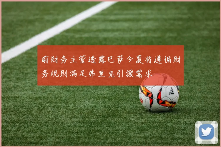 前财务主管透露巴萨今夏将遵循财务规则满足弗里克引援需求