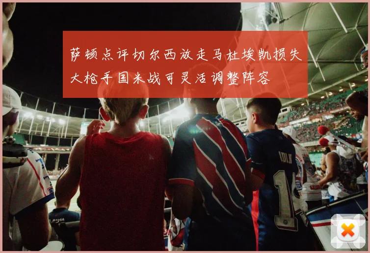 萨顿点评切尔西放走马杜埃凯损失大枪手国米战可灵活调整阵容