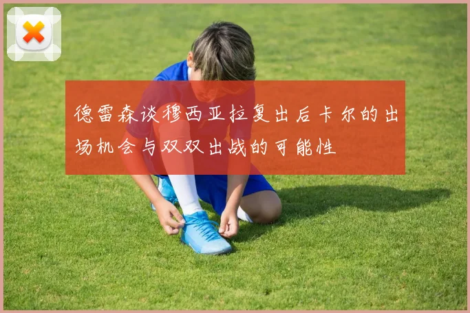 德雷森谈穆西亚拉复出后卡尔的出场机会与双双出战的可能性